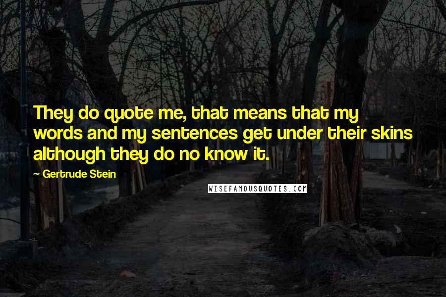 Gertrude Stein Quotes: They do quote me, that means that my words and my sentences get under their skins although they do no know it.