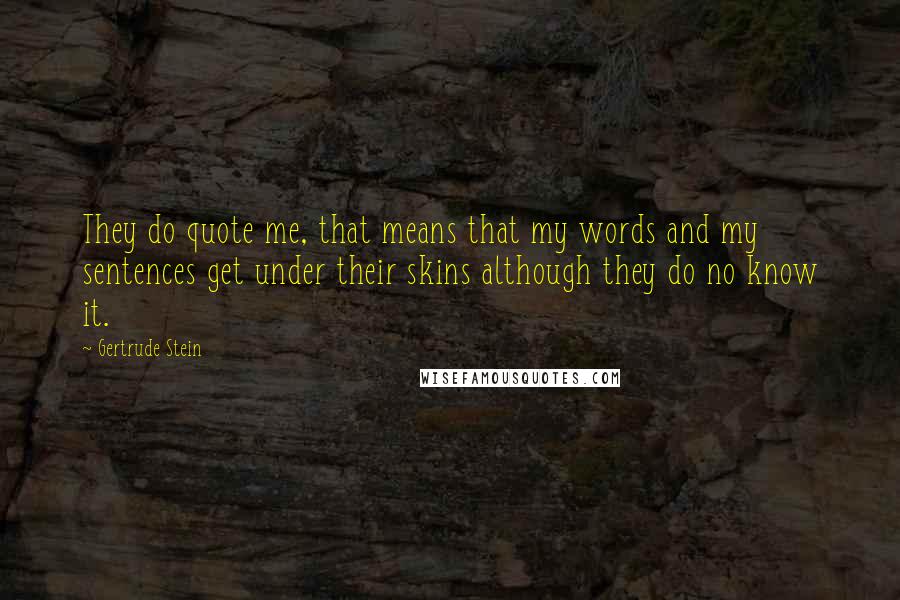 Gertrude Stein Quotes: They do quote me, that means that my words and my sentences get under their skins although they do no know it.