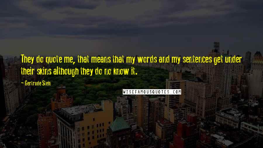 Gertrude Stein Quotes: They do quote me, that means that my words and my sentences get under their skins although they do no know it.