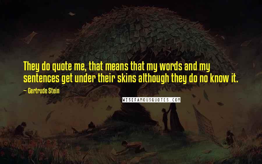 Gertrude Stein Quotes: They do quote me, that means that my words and my sentences get under their skins although they do no know it.