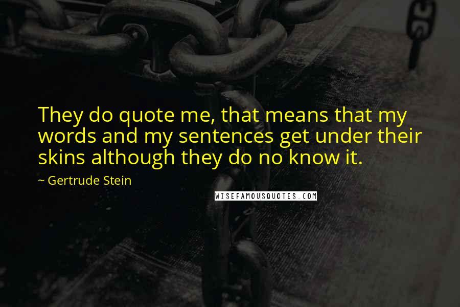 Gertrude Stein Quotes: They do quote me, that means that my words and my sentences get under their skins although they do no know it.