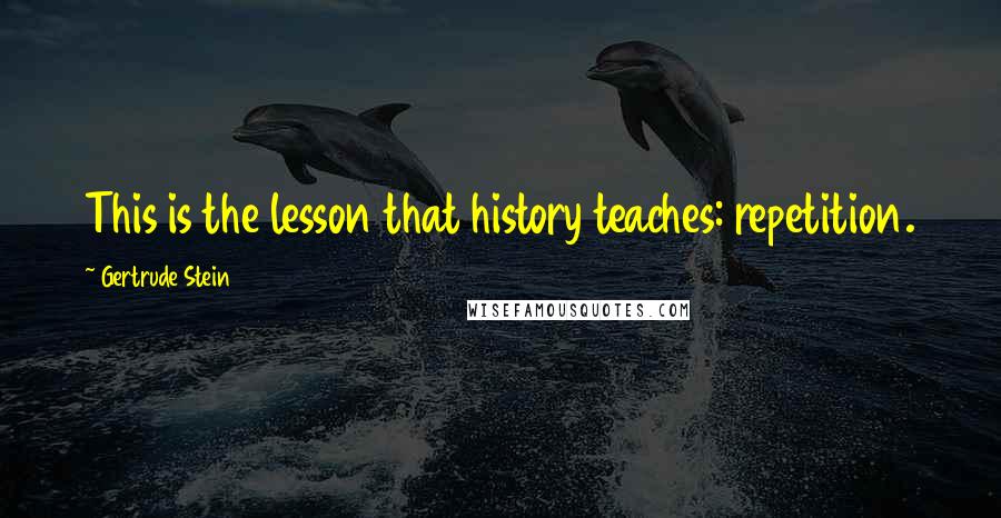 Gertrude Stein Quotes: This is the lesson that history teaches: repetition.