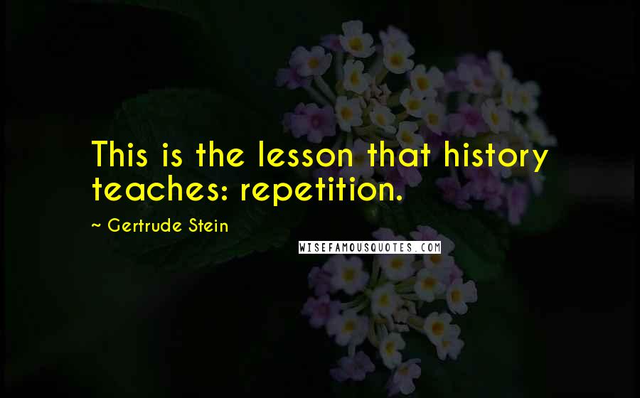 Gertrude Stein Quotes: This is the lesson that history teaches: repetition.