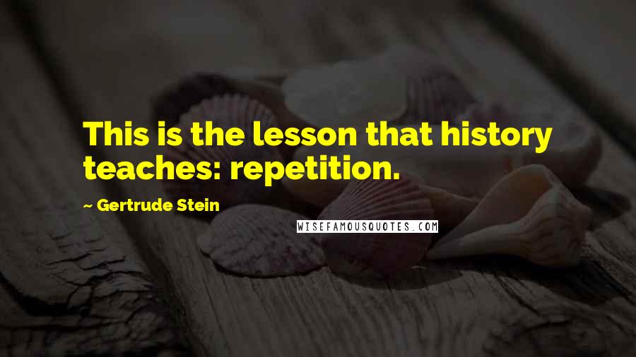 Gertrude Stein Quotes: This is the lesson that history teaches: repetition.