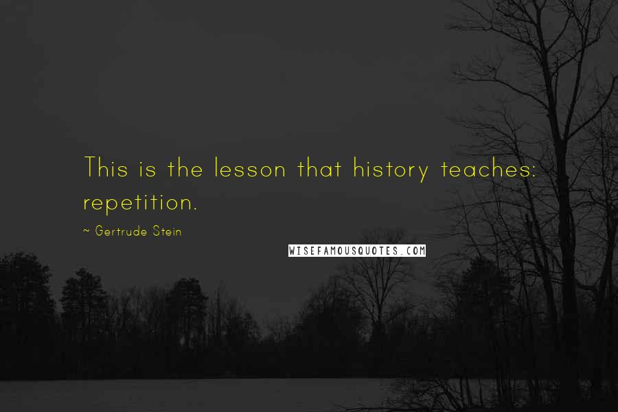 Gertrude Stein Quotes: This is the lesson that history teaches: repetition.