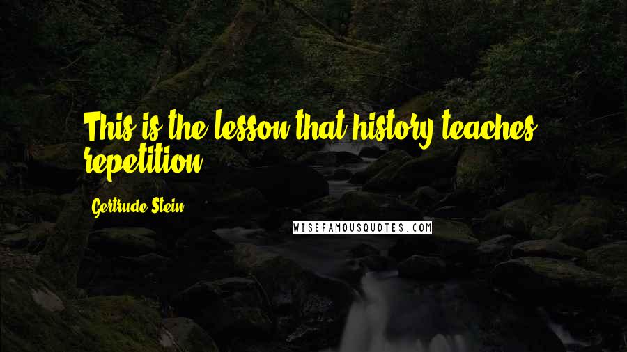 Gertrude Stein Quotes: This is the lesson that history teaches: repetition.