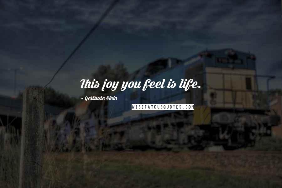 Gertrude Stein Quotes: This joy you feel is life.