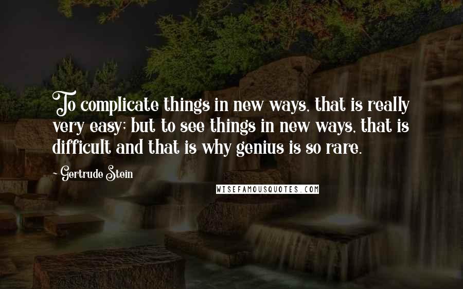 Gertrude Stein Quotes: To complicate things in new ways, that is really very easy; but to see things in new ways, that is difficult and that is why genius is so rare.