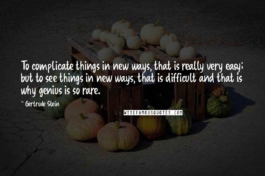 Gertrude Stein Quotes: To complicate things in new ways, that is really very easy; but to see things in new ways, that is difficult and that is why genius is so rare.