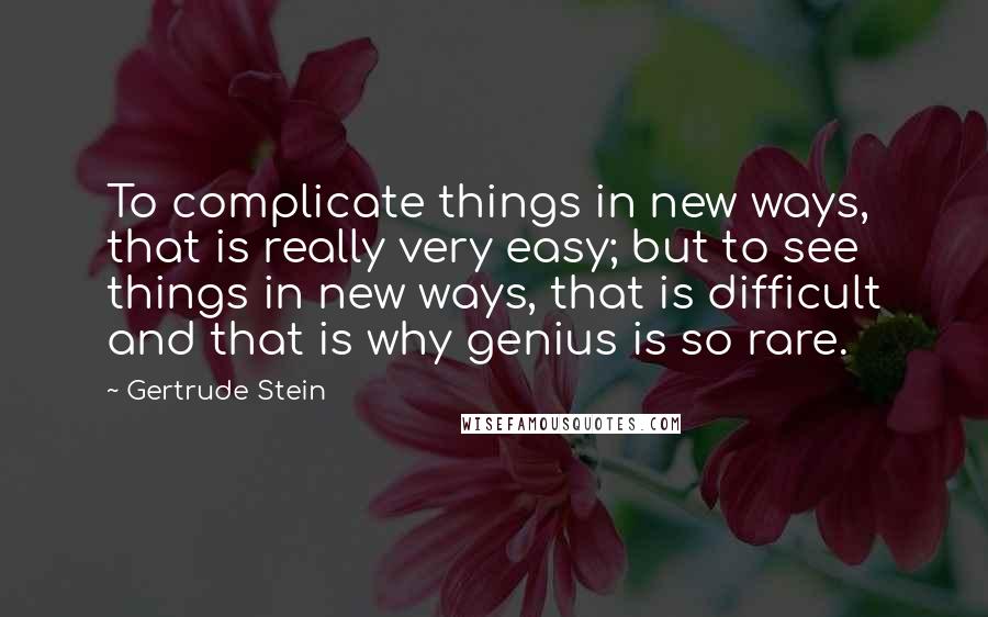 Gertrude Stein Quotes: To complicate things in new ways, that is really very easy; but to see things in new ways, that is difficult and that is why genius is so rare.
