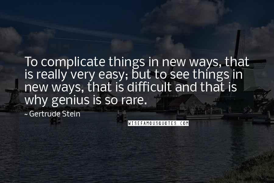 Gertrude Stein Quotes: To complicate things in new ways, that is really very easy; but to see things in new ways, that is difficult and that is why genius is so rare.