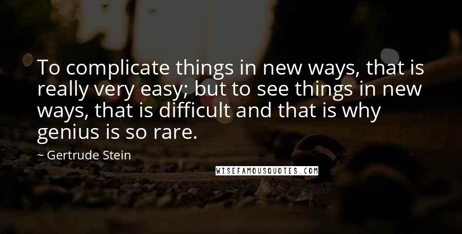 Gertrude Stein Quotes: To complicate things in new ways, that is really very easy; but to see things in new ways, that is difficult and that is why genius is so rare.