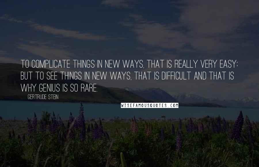 Gertrude Stein Quotes: To complicate things in new ways, that is really very easy; but to see things in new ways, that is difficult and that is why genius is so rare.