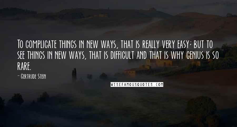 Gertrude Stein Quotes: To complicate things in new ways, that is really very easy; but to see things in new ways, that is difficult and that is why genius is so rare.