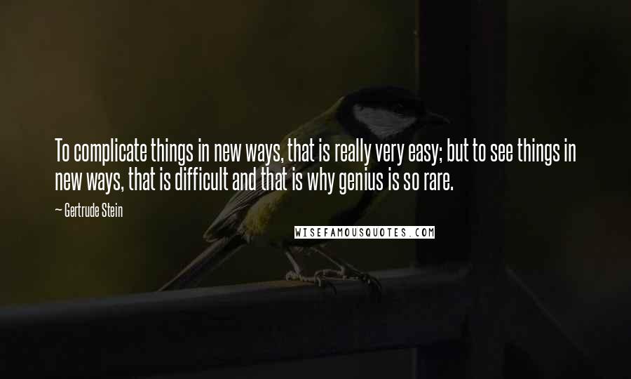 Gertrude Stein Quotes: To complicate things in new ways, that is really very easy; but to see things in new ways, that is difficult and that is why genius is so rare.