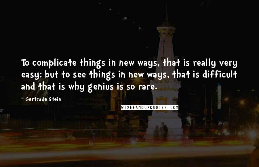 Gertrude Stein Quotes: To complicate things in new ways, that is really very easy; but to see things in new ways, that is difficult and that is why genius is so rare.