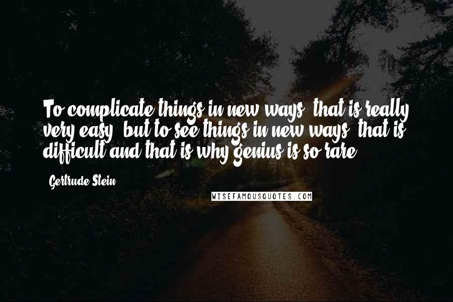 Gertrude Stein Quotes: To complicate things in new ways, that is really very easy; but to see things in new ways, that is difficult and that is why genius is so rare.