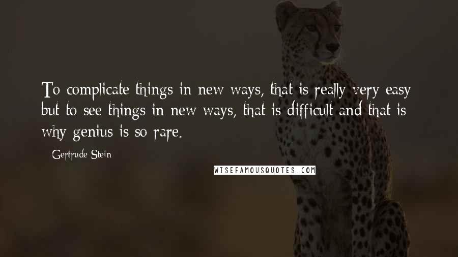 Gertrude Stein Quotes: To complicate things in new ways, that is really very easy; but to see things in new ways, that is difficult and that is why genius is so rare.