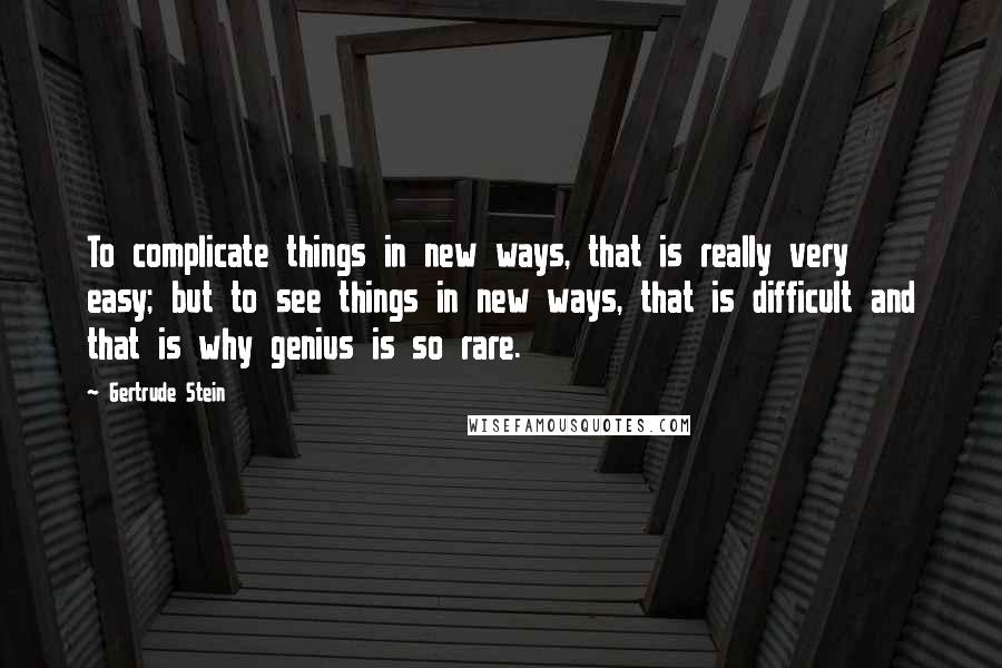 Gertrude Stein Quotes: To complicate things in new ways, that is really very easy; but to see things in new ways, that is difficult and that is why genius is so rare.