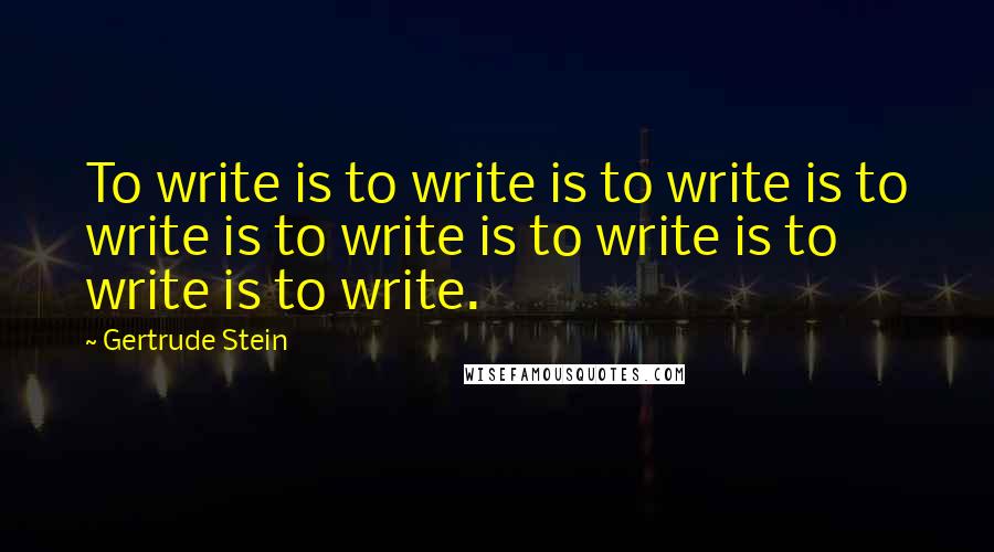 Gertrude Stein Quotes: To write is to write is to write is to write is to write is to write is to write is to write.