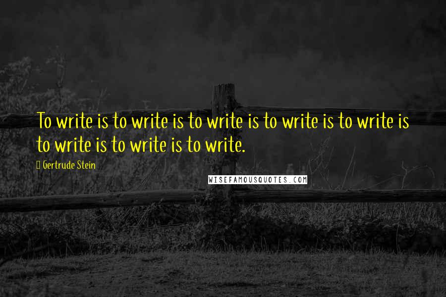 Gertrude Stein Quotes: To write is to write is to write is to write is to write is to write is to write is to write.