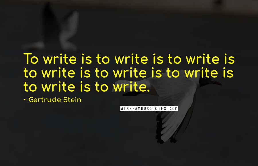 Gertrude Stein Quotes: To write is to write is to write is to write is to write is to write is to write is to write.