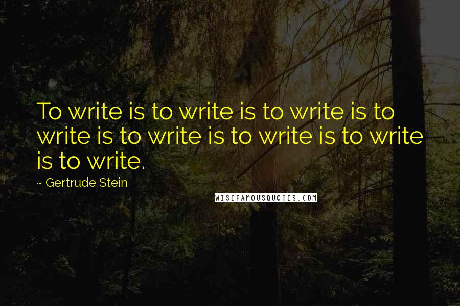 Gertrude Stein Quotes: To write is to write is to write is to write is to write is to write is to write is to write.