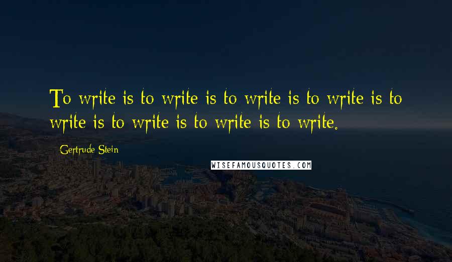 Gertrude Stein Quotes: To write is to write is to write is to write is to write is to write is to write is to write.
