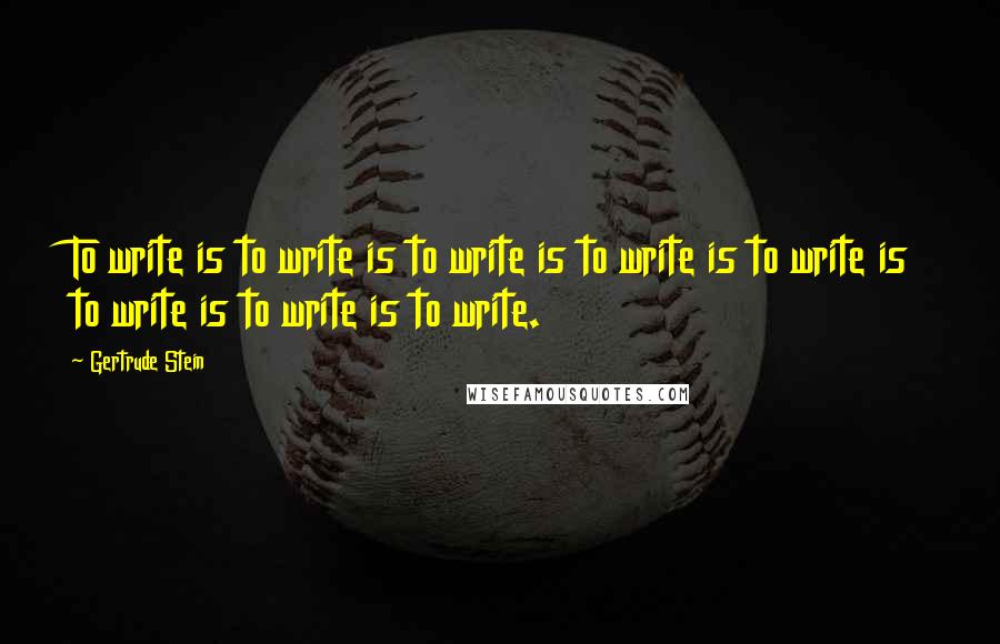 Gertrude Stein Quotes: To write is to write is to write is to write is to write is to write is to write is to write.