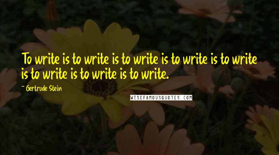 Gertrude Stein Quotes: To write is to write is to write is to write is to write is to write is to write is to write.