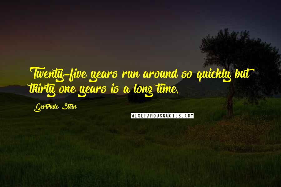 Gertrude Stein Quotes: Twenty-five years run around so quickly but thirty one years is a long time.