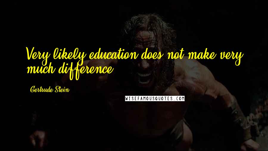 Gertrude Stein Quotes: Very likely education does not make very much difference.
