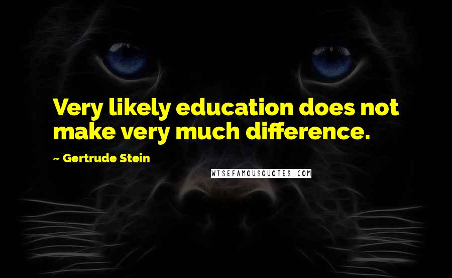 Gertrude Stein Quotes: Very likely education does not make very much difference.