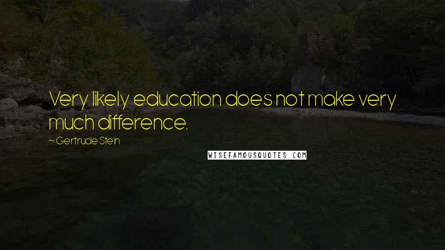 Gertrude Stein Quotes: Very likely education does not make very much difference.