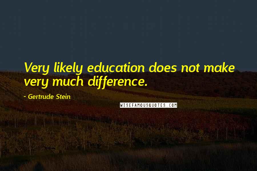 Gertrude Stein Quotes: Very likely education does not make very much difference.