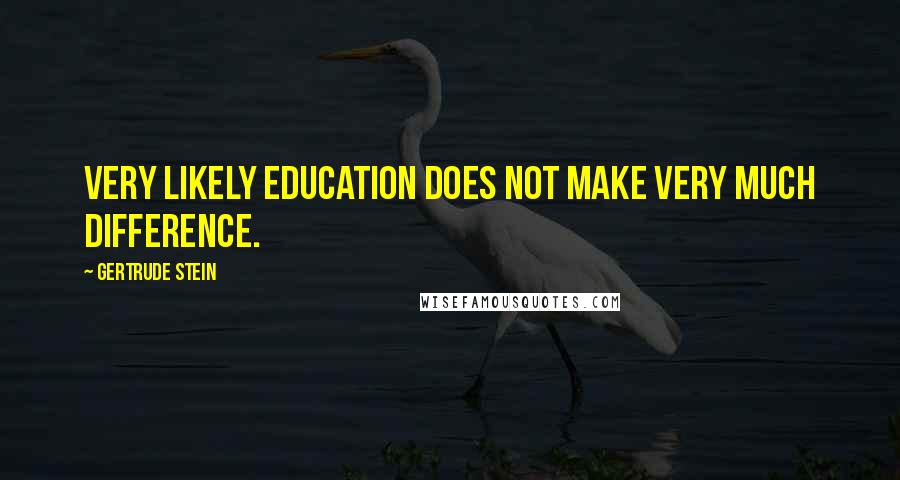 Gertrude Stein Quotes: Very likely education does not make very much difference.