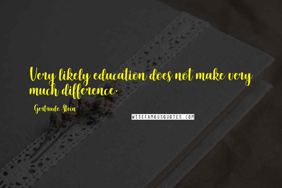 Gertrude Stein Quotes: Very likely education does not make very much difference.