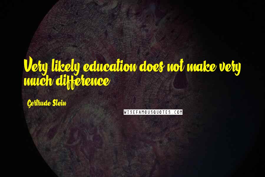 Gertrude Stein Quotes: Very likely education does not make very much difference.