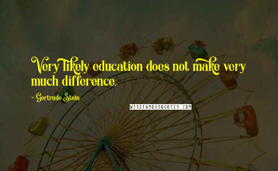 Gertrude Stein Quotes: Very likely education does not make very much difference.