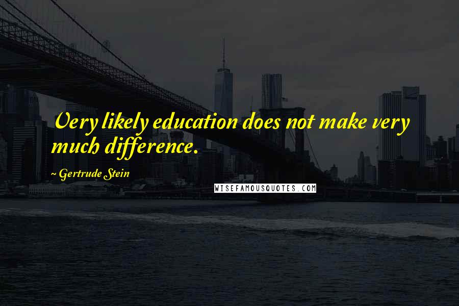 Gertrude Stein Quotes: Very likely education does not make very much difference.