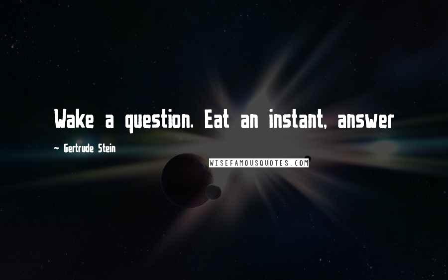 Gertrude Stein Quotes: Wake a question. Eat an instant, answer