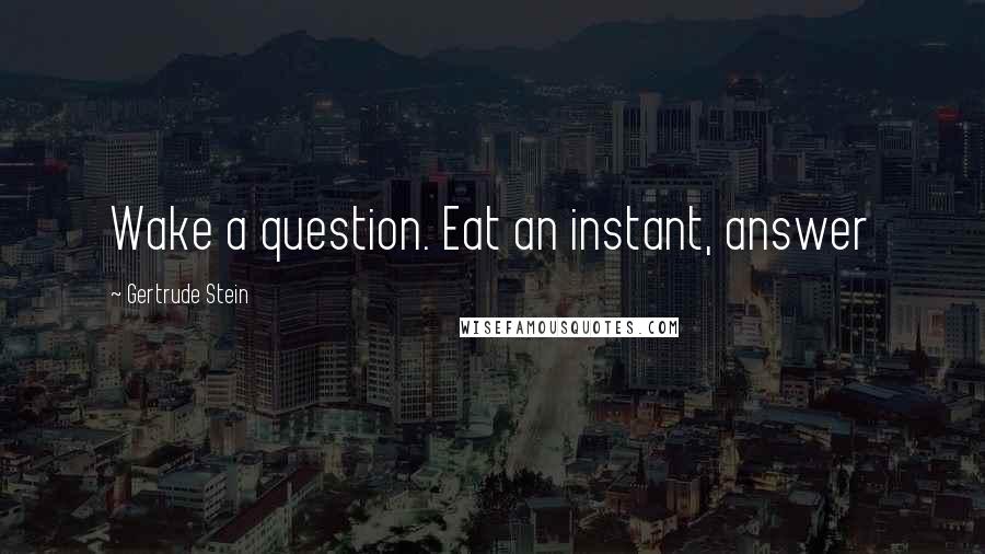 Gertrude Stein Quotes: Wake a question. Eat an instant, answer