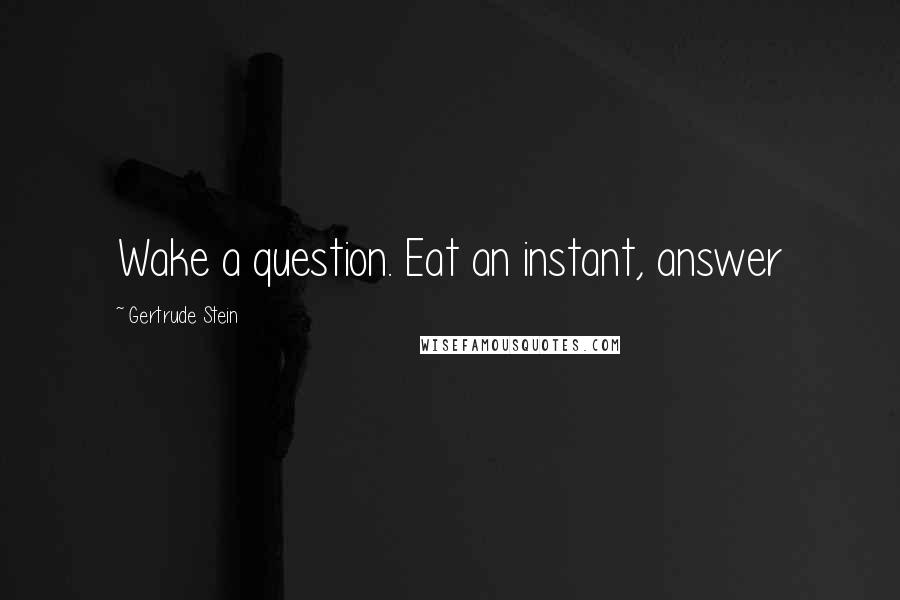 Gertrude Stein Quotes: Wake a question. Eat an instant, answer