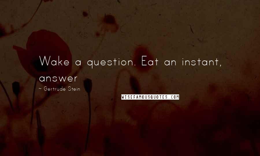 Gertrude Stein Quotes: Wake a question. Eat an instant, answer