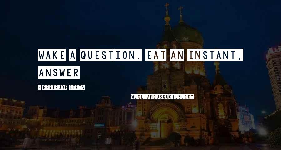 Gertrude Stein Quotes: Wake a question. Eat an instant, answer