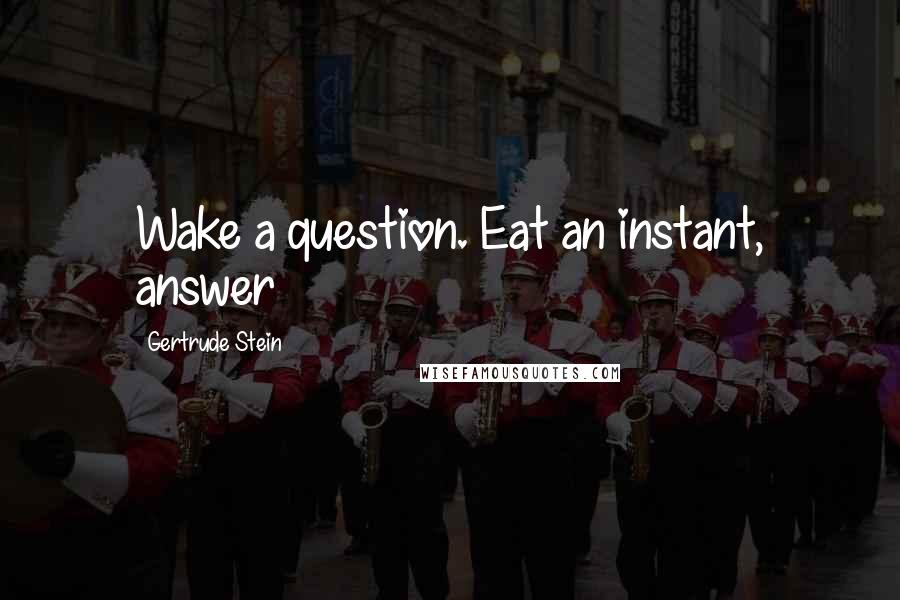 Gertrude Stein Quotes: Wake a question. Eat an instant, answer