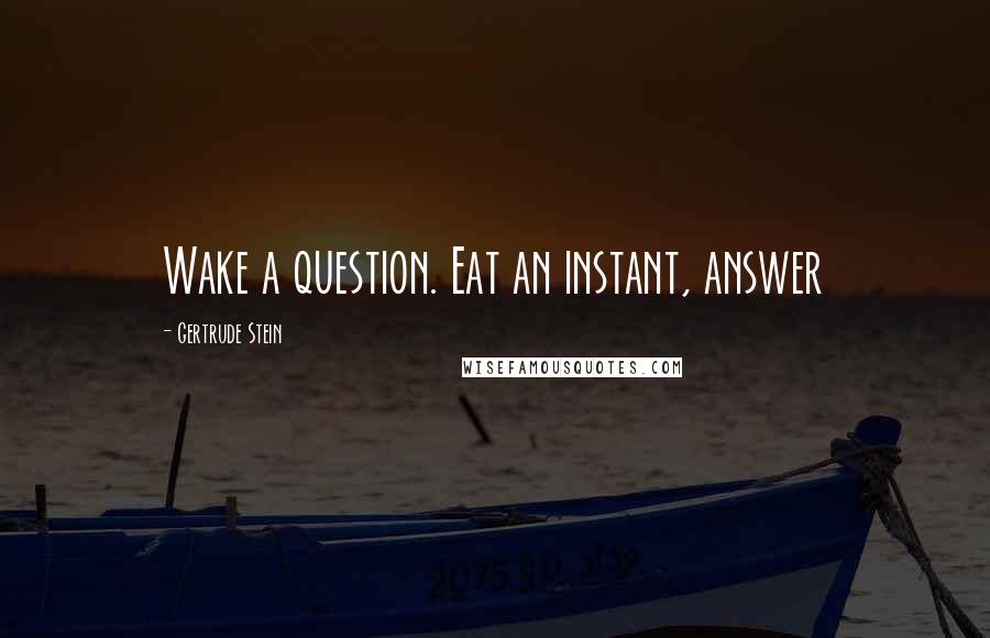 Gertrude Stein Quotes: Wake a question. Eat an instant, answer