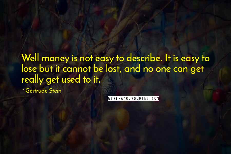 Gertrude Stein Quotes: Well money is not easy to describe. It is easy to lose but it cannot be lost, and no one can get really get used to it.