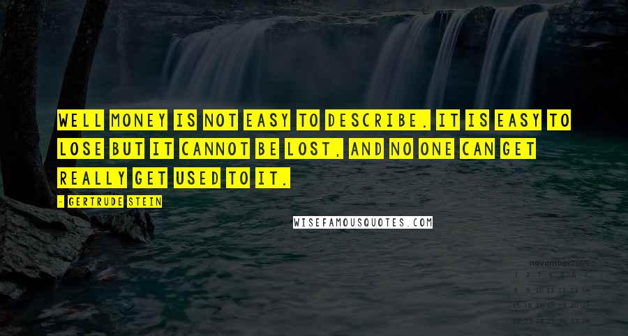 Gertrude Stein Quotes: Well money is not easy to describe. It is easy to lose but it cannot be lost, and no one can get really get used to it.