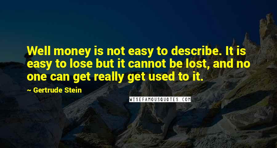 Gertrude Stein Quotes: Well money is not easy to describe. It is easy to lose but it cannot be lost, and no one can get really get used to it.